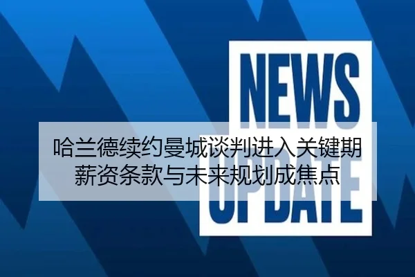 哈兰德续约曼城谈判进入关键期 薪资条款与未来规划成焦点
