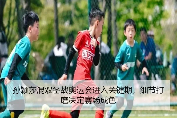 孙颖莎混双备战奥运会进入关键期，细节打磨决定赛场成色